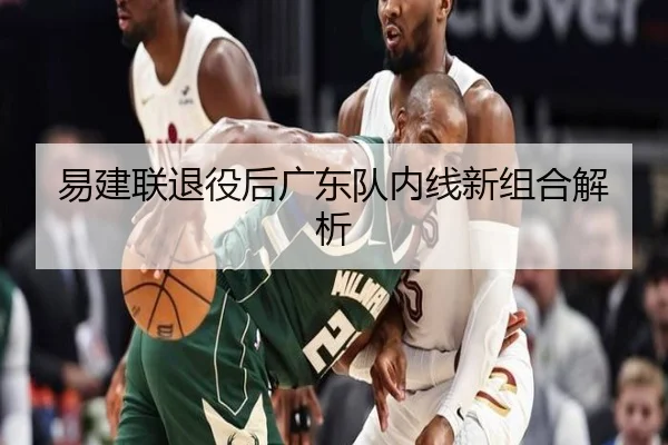 易建联退役后广东队内线新组合解析 | agmobile